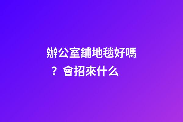 辦公室鋪地毯好嗎？會招來什么